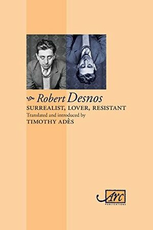 Surrealist, Lover, Resistant: Collected Poems (Arc Classic Translations) by Robert Desnos, Timothy Ades