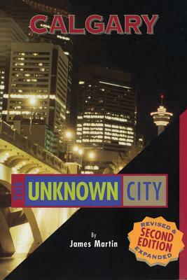 Calgary: The Unknown City: Second Edition by James Martin