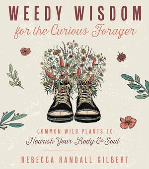 Weedy Wisdom for the Curious Forager: Common Wild Plants to Nourish Your Body & Soul by Rebecca Randall Gilbert
