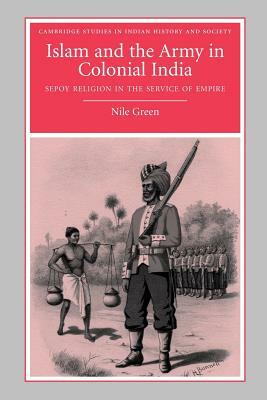 Islam and the Army in Colonial India: Sepoy Religion in the Service of Empire by Nile Green