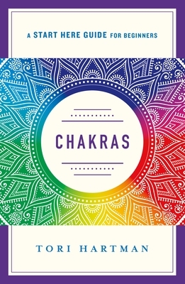 Chakras: Using the Chakras for Emotional, Physical, and Spiritual Well-Being (a Start Here Guide) by Tori Hartman