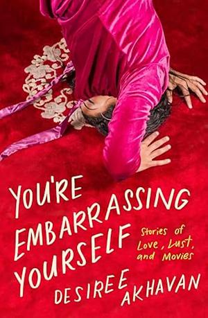 You're Embarrassing Yourself: Stories of Love, Lust, and Movies by Desiree Akhavan