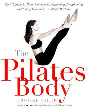The Pilates Body: The Ultimate At-Home Guide to Strengthening, Lengthening, and Toning Your Body--Without Machines by Brooke Siler