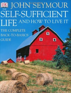 The Self-Sufficient Life and How to Live It: The Complete Back-To-Basics Guide by John Seymour
