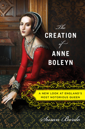 The Creation of Anne Boleyn: A New Look at England's Most Notorious Queen by Susan Bordo