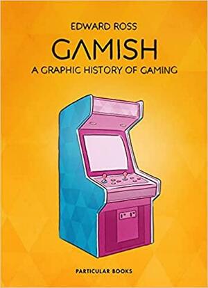 Gamish: A Graphic History of Gaming by Edward Ross