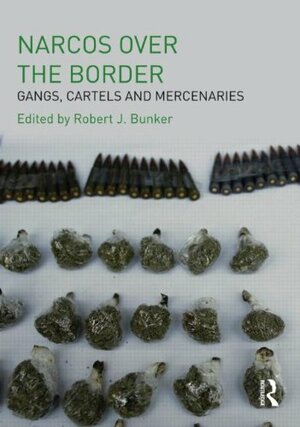 Narcos Over the Border: Gangs, Cartels and Mercenaries by Robert J. Bunker
