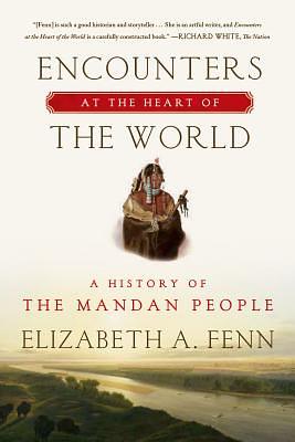 Encounters at the Heart of the World: A History of the Mandan People by Elizabeth A. Fenn