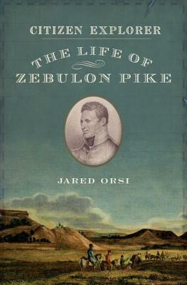 Citizen Explorer: The Life of Zebulon Pike by Jared Orsi