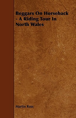 Beggars on Horseback - A Riding Tour in North Wales by Martin Ross