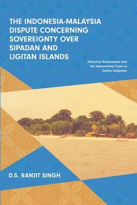 The Indonesia-Malaysia Dispute Concerning Sovereignty over Sipadan and Ligitan Islands: Historical Antecedents and the International Court of Justice by Ranjit Singh