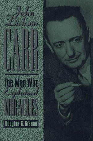 John Dickson Carr: The Man Who Explained Miracles by Douglas G. Greene
