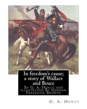 In freedom's cause; a story of Wallace and Bruce, By G. A. Henty: illustrated By Gordon Frederick Browne (15 April 1858 - 27 May 1932) was an English by G.A. Henty, Gordon Browne