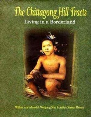 The Chittagong Hill Tracts: Living In A Borderland by Willem Van Schendel