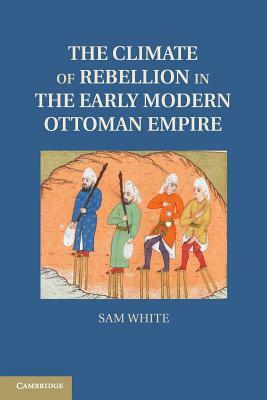 The Climate of Rebellion in the Early Modern Ottoman Empire by Sam White