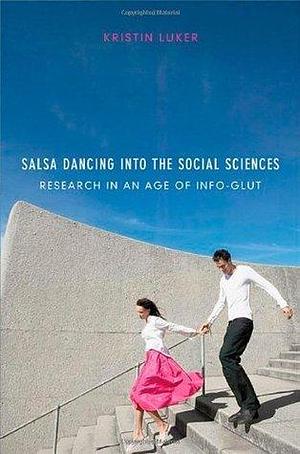 Salsa Dancing into the Social Sciences: Research in an Age of Info-Glut by Kristin Luker, Kristin Luker