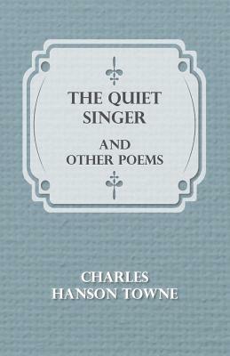 The Quiet Singer and Other Poems by Charles Hanson Towne