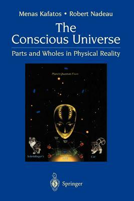 The Conscious Universe: Parts and Wholes in Physical Reality by Menas Kafatos, Robert Nadeau