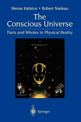 The Conscious Universe: Parts and Wholes in Physical Reality by Robert Nadeau, Menas Kafatos