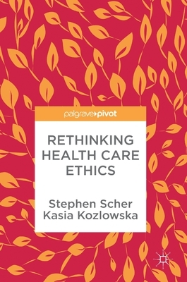 Rethinking Health Care Ethics by Stephen Scher, Kasia Kozlowska