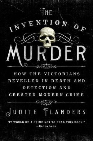 The Invention of Murder: How the Victorians Revelled in Death and Detection and Created Modern Crime by Judith Flanders