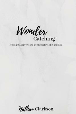 Wonder Catching: Thoughts, prayers, and poems, on love, life, and God by Nathan Clarkson