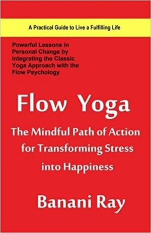 Flow Yoga The Mindful Path of Action for Transforming Stress into Happiness by Banani Ray