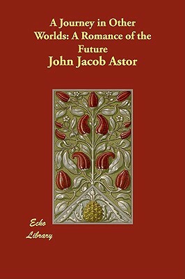 A Journey in Other Worlds: A Romance of the Future by John Jacob Astor