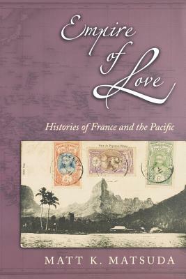 Empire of Love: Histories of France and the Pacific by Matt K. Matsuda