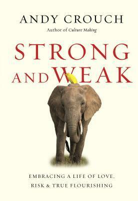 Strong and Weak: Embracing a Life of Love, Risk and True Flourishing by Andy Crouch