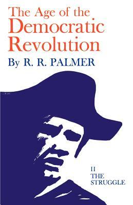Age of the Democratic Revolution: A Political History of Europe and America, 1760-1800, Volume 2: The Struggle by R. R. Palmer