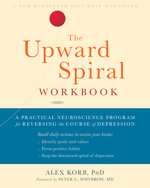 The Upward Spiral Workbook: A Practical Neuroscience Program for Reversing the Course of Depression by Alex Korb