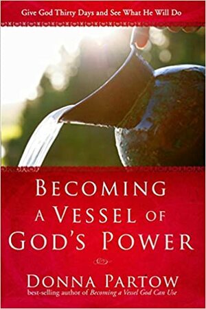 Becoming a Vessel of God's Power: Give God Thirty Days and See What He Will Do by Donna Partow