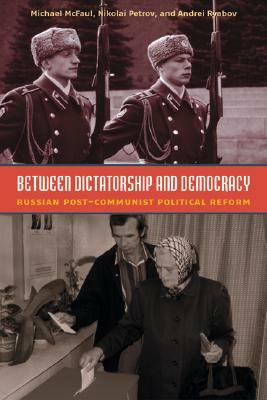 Between Dictatorship and Democracy: Russian Post-Communist Political Reform by Andrei Ryabov, Michael McFaul, Nikolay Petrov