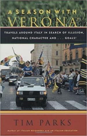 A Season With Verona: Travels Around Italy In Search Of Illusion, National Character, And...Goals! by Tim Parks