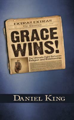 Grace Wins: The Ultimate Fight Between Religion and Relationship by Daniel King