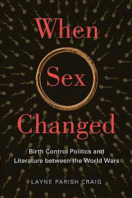 When Sex Changed: Birth Control Politics and Literature between the World Wars by Layne Parish Craig