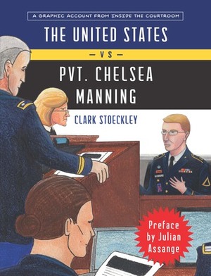 The United States vs Private Chelsea Manning: A Graphic Account from Inside the Courtroom by Clark Stoeckley, Julian Assange
