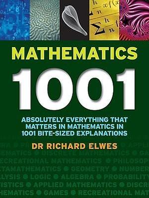 Mathematics 1001: Absolutely Everything That Matters About Mathematics in 1001 Bite-Sized Explanations by Richard Elwes, Richard Elwes