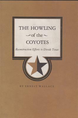 The Howling of the Coyotes: Reconstruction Efforts to Divide Texas by Ernest Wallace