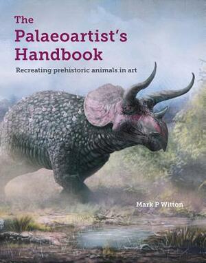 The Palaeoartist's Handbook: Recreating Prehistoric Animals in Art by Mark Witton