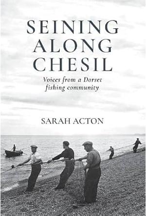 Seining Along Chesil: Voices from a Dorset Fishing Community by Sarah Acton