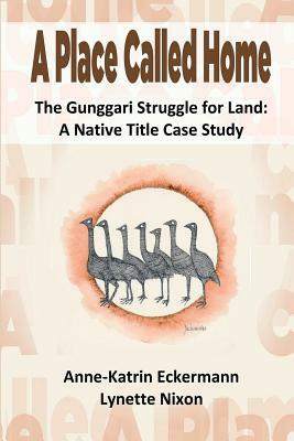 A Place Called Home The Gunggari Struggle for Land: A Native Title Case Study by Anne-Katrin Eckermann, Lynette Lavina Nixon