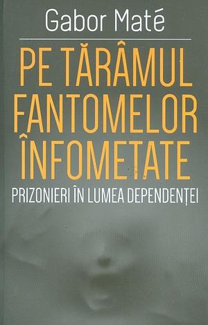 Pe tărâmul fantomelor înfometate. Prizonier în lumea dependenței by Gabor Maté