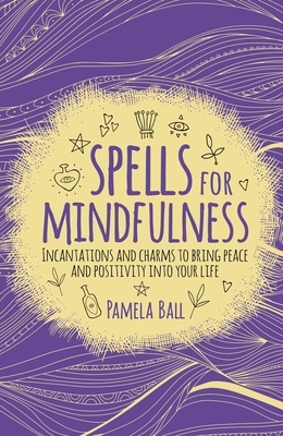 Spells for Mindfulness: Incantations and Charms to Bring Peace and Positivity Into Your Life by Pamela Ball