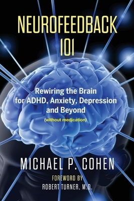 Neurofeedback 101: Rewiring the Brain for ADHD, Anxiety, Depression and Beyond (without medication) by Michael P. Cohen