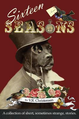 Sixteen Seasons: A collection of short, sometimes strange, stories. by V. R. Christensen