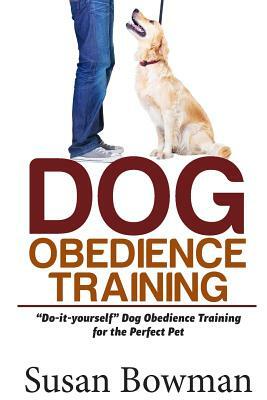 Dog Obedience Training: "Do-it-yourself" Dog Obedience Training for the Perfect Pet by Susan Bowman