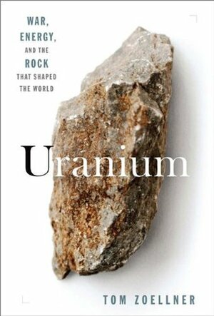 Uranium: War, Energy and the Rock That Shaped the World by Tom Zoellner