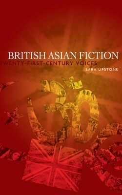 British Asian Fiction: Twenty-First-Century Voices by Sara Upstone